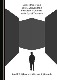 David E. White, Michael J. Maranda — Bishop Butler and Logic, Love, and the Pursuit of Happiness in the Age of Unreason