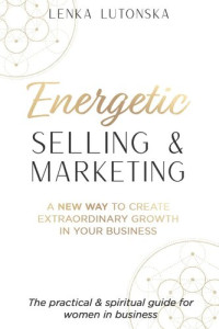 Lutonska, Lenka — Energetic Selling and Marketing: A New Way to Create Extraordinary Growth in your Business