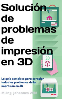 M.Eng. Johannes Wild — Solución de problemas de impresión en 3D: La guía completa para arreglar todos los problemas de la impresión en 3D