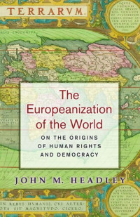 John M. Headley — The Europeanization of the World: On the Origins of Human Rights and Democracy