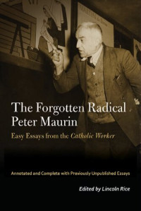 Peter Maurin, Lincoln Rice (editor) — The Forgotten Radical Peter Maurin: Easy Essays from the Catholic Worker
