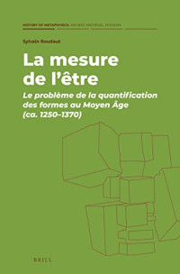 Sylvain Roudaut — La mesure de L’être: Le problème de la quantification des formes au Moyen Âge (ca. 1250-1370)