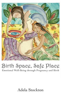Adela Stockton — Birth Space, Safe Place: Emotional Well-Being Through Pregnancy and Birth