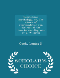 Cook Louisa S — Geometrical psychology, or, The science of representation: an abstract of the theories and diagrams of B. W. Betts - Scholar's Choice Edition