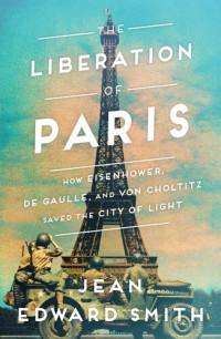 Smith, Jean Edward — Liberation of Paris : How Eisenhower, De Gaulle, and Von Choltitz Saved the City of Light (9781501164941)
