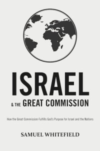 Samuel Whitefield — Israel and the Great Commission: How the Great Commission Fulfills God's Purpose for Israel and the Nations