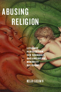 Megan Goodwin — Abusing Religion: Literary Persecution, Sex Scandals, and American Minority Religions