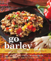 Pat Inglis, Linda Whitworth — Go Barley Modern Recipes for an Ancient Grain