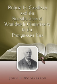 John Frederick Woolverton — Robert H. Gardiner And the Reunification of Worldwide Christianity in the Progressive Era