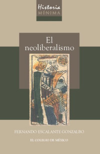 Fernando Escalante — HISTORIA MÍNIMA DE EL NEOLIBERALISMO.