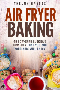 Thelma Barnes — Air Fryer Baking: 40 Low-Carb Luscious Desserts that You and Your Kids Will Enjoy