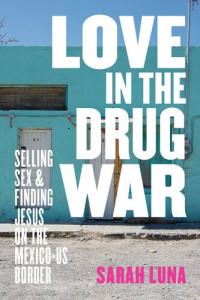 Sarah Luna — Love in the Drug War: Selling Sex and Finding Jesus on the Mexico-Us Border