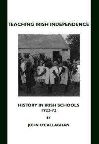 John O'Callaghan — Teaching Irish Independence: History in Irish Schools, 1922-72