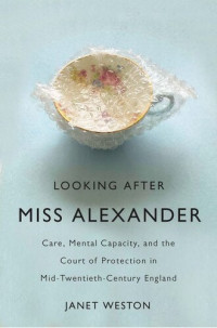 Janet Weston — Looking After Miss Alexander: Care, Mental Capacity, and the Court of Protection in Mid-Twentieth-Century England