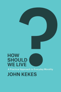 John Kekes — How Should We Live?: A Practical Approach to Everyday Morality