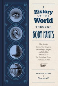 Kathy Petras, Ross Petras — A History of the World Through Body Parts: The Stories Behind the Organs, Appendages, Digits, and the Like Attached to (or Detached from) Famous Bodies