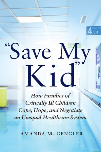 Amanda M. Gengler — "Save My Kid": How Families of Critically Ill Children Cope, Hope, and Negotiate an Unequal Healthcare System
