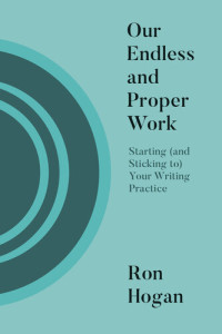 Ron Hogan — Our Endless and Proper Work: Starting (and Sticking To) Your Writing Practice