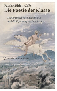 Patrick Eiden-Offe — Die Poesie der Klasse. Romantischer Antikapitalismus und die Erfindung des Proletariats