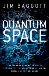 Baggott, Jim — Quantum Space: Loop Quantum Gravity and the Search for the Structure of Space, Time, and the Universe