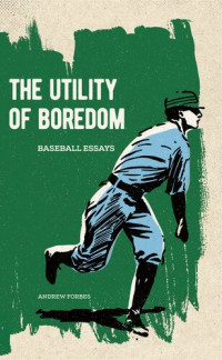 Andrew Forbes — The Utility of Boredom: Baseball Essays