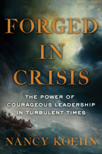 Koehn, Nancy F — FORGED IN CRISIS: the power of courageous leadership in turbulent times