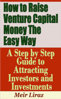 Meir Liraz — How to Raise Venture Capital Money the Easy Way: A Step by Step Guide to Attracting investors and Investments