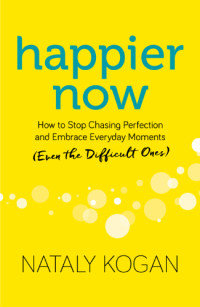 Nataly Kogan — Happier Now : How to Stop Chasing Perfection and Embrace Everyday Moments (Even the Difficult Ones)