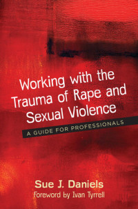 Sue J. Daniels — Working with the Trauma of Rape and Sexual Violence: A Guide for Professionals
