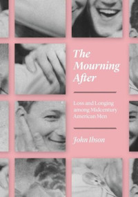 John Ibson — The Mourning After: Loss and Longing among Midcentury American Men