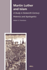 Adam S. Francisco — Martin Luther and Islam : A Study in Sixteenth-Century Polemics and Apologetics