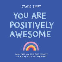 Stacie Swift — You Are Positively Awesome: Good Vibes and Self-Care Prompts for All of Life’s Ups and Downs