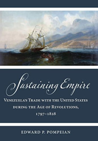 Edward P. Pompeian — Sustaining Empire: Venezuela's Trade with the United States during the Age of Revolutions, 1797–1828