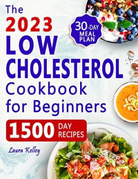 Laura Kelley — Low Cholesterol Cookbook for Beginners: 1500 Days of Easy & Delicious Recipes to Lower Your Cholesterol, Improve Heart Health and Live a Healthy Life. Includes 30-Day Meal Plan