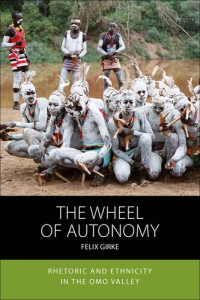 Felix Girke — The wheel of autonomy : rhetoric and ethnicity in the Omo Valley