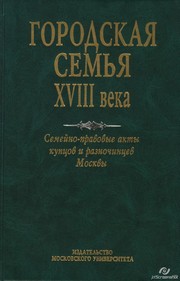  — Городская семья XVIII в. Семейно-правовые акты купцов и разночинцев Москвы