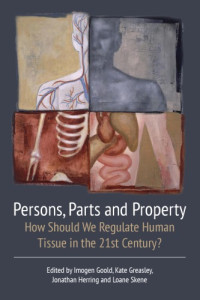 Imogen Goold; Kate Greasley; Jonathan Herring; Loane Skene; (eds.) — Persons, Parts and Property: How Should we Regulate Human Tissue in the 21st Century?
