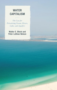 Walter E. Block & Peter L. Nelson — Water Capitalism: The Case for Privatizing Oceans, Rivers, Lakes, and Aquifers
