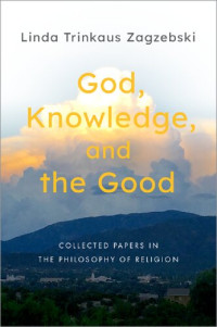 Linda Trinkaus Zagzebski — God, Knowledge, and the Good: Collected Papers in the Philosophy of Religion