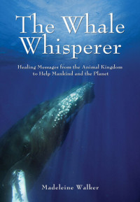 Madeleine Walker — The Whale Whisperer: Healing Messages from the Animal Kingdom to Help Mankind and the Planet