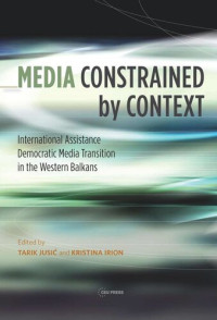 Kristina Irion (editor); Tarik Jusić (editor) — Media Constrained by Context: International Assistance and Democratic Media Transition in the Western Balkans