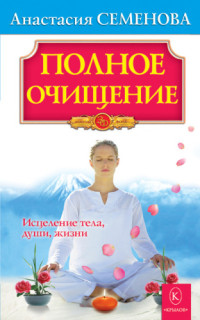 Анастасия Семенова — Полное очищение. Исцеление тела, души, жизни