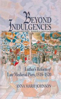 Anna Marie Johnson — Beyond Indulgences: Luther’s Reform of Late Medieval Piety, 1518–1520