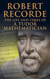 Recorde, Robert;Roberts, Gareth Ffowc;Smith, Fenny — Robert Recorde: the life and times of a Tudor mathematician