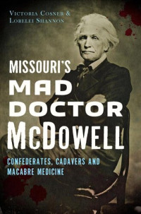 Victoria Cosner; Lorelei Shannon — Missouri's Mad Doctor McDowell: Confederates, Cadavers and Macabre Medicine