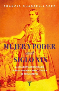 Francie Chassen-López — Mujer y poder en el siglo XIX. La vida extraordinaria de Juana Catarina Romero, cacica de Tehuantepec