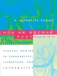 Hayles, N. Katherine — How We Became Posthuman: Virtual Bodies in Cybernetics, Literature, and Informatics