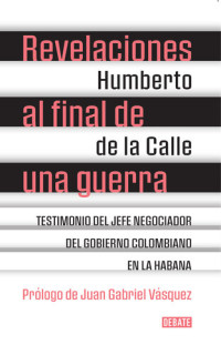 Humberto De La Calle — Revelaciones al final de una guerra: Testimonio del jefe negociador del gobierno colombiano en La Habana