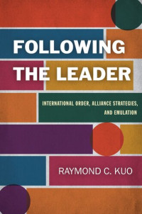 Raymond C. Kuo — Following the Leader: International Order, Alliance Strategies, and Emulation