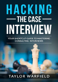 Taylor Warfield — Hacking the Case Interview: Your Shortcut Guide to Mastering Consulting Interviews